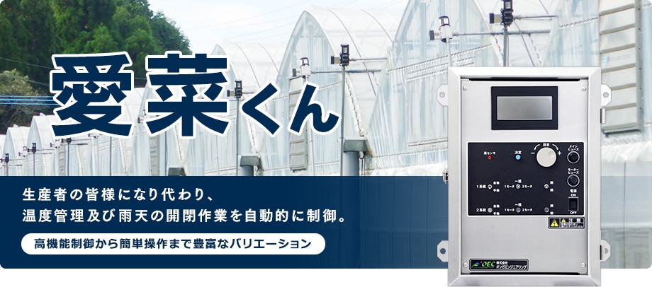 愛菜くん　生産者の皆様になり代わり、 温度管理及び雨天の開閉作業を自動的に制御。　高機能制御から簡単操作まで豊富なバリエーション