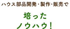 ハウス部品開発・製作・販売で培ったノウハウ！