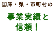 国庫・県・市町村の事業実績と信頼！